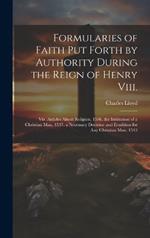 Formularies of Faith Put Forth by Authority During the Reign of Henry Viii.: Viz. Articles About Religion, 1536. the Institution of a Christian Man, 1537. a Necessary Doctrine and Erudition for Any Christian Man, 1543
