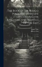 The Book of Ser Marco Polo, the Venetian: Concerning the Kingdoms and Marvels of the East: V.1