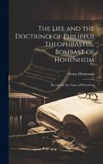 The Life and the Doctrines of Philippus Theophrastus, Bombast of Hohenheim: Known by the Name of Paracelsus