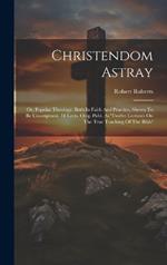 Christendom Astray: Or, Popular Theology, Both In Faith And Practice, Shewn To Be Unscriptural. 18 Lects. Orig. Publ. As 'twelve Lectures On The True Teaching Of The Bible'