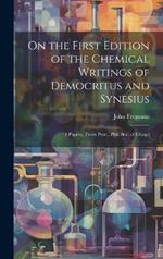 On the First Edition of the Chemical Writings of Democritus and Synesius: 4 Papers. (From Proc., Phil. Soc. of Glasg.)