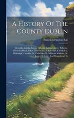 A History Of The County Dublin: Clonsilla, Leixlip, Lucan, Aderrig, Kilmactalway, Kilbride, Kilmahuddrick, Esker, Palmerston, Ballyfermot, Clondalkin, Drimnagh, Crumlin, St. Catherine, St. Nicholas Without, St. James, St. Jude, And Chapelizod, As