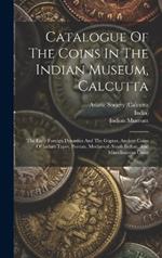 Catalogue Of The Coins In The Indian Museum, Calcutta: The Early Foreign Dynasties And The Guptas. Ancient Coins Of Indian Types. Persian, Mediaeval, South Indian, And Miscellaneous Coins