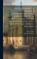 The Date-Book of Remarkable & Memorable Events Connected With Nottingham and Its Neighbourhood, 1750-1879, From Authentic Records