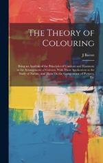 The Theory of Colouring: Being an Analysis of the Principles of Contrast and Harmony in the Arrangement of Colours, With Their Application to the Study of Nature, and Hints On the Composition of Pictures, Etc