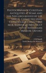 Photographs of Christian Antiquities at Rome and the Nieghbourhood by C.B. Simelli, Collected [And Catalogued] Chiefly [By] Mgr. Barbier De Montault ... in the Ashmolean Museum, Oxford