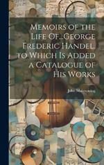 Memoirs of the Life Of...George Frederic Handel. to Which Is Added a Catalogue of His Works