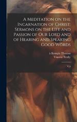 A Meditation on the Incarnation of Christ: Sermons on the Life and Passion of our Lord and of Hearing and Speaking Good Words: V.4