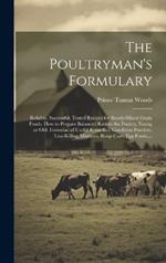 The Poultryman's Formulary; Reliable, Successful, Tested Recipes for Ready-mixed Grain Foods. How to Prepare Balanced Rations for Poultry, Young or Old. Formulae of Useful Remedies, Condition Powders, Lice-killing Mixtures, Roup Cure, Egg Foods, ...