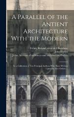 A Parallel of the Antient Architecture With the Modern: In a Collection of Ten Principal Authors Who Have Written Upon the Five Orders ...