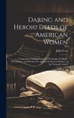 Daring and Heroic Deeds of American Women: Comprising Thrilling Examples of Courage, Fortitude, Devotedness, and Self-Sacrifice Among the Pioneer Mothers of the Western Country
