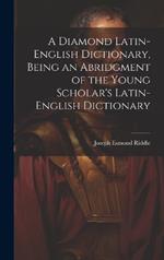 A Diamond Latin-English Dictionary, Being an Abridgment of the Young Scholar's Latin-English Dictionary