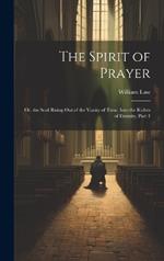 The Spirit of Prayer: Or, the Soul Rising Out of the Vanity of Time, Into the Riches of Eternity, Part 1