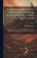 A Description of the Western Islands of Scotland, Including the Isle of Man: Comprising an Account of Their Geological Structure; With Remarks On Their Agriculture, Scenery, and Antiquities; Volume 2