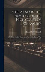 A Treatise On the Practice of the High Court of Chancery: With Some Practical Observations On the Pleadings in That Court; Volume 1