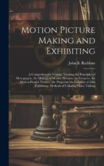 Motion Picture Making and Exhibiting: A Comprehensive Volume Treating the Principles of Motography; the Making of Motion Pictures; the Scenario; the Motion Picture Theater; the Projector; the Conduct of Film Exhibiting; Methods of Coloring Films; Talking