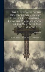 The Blessedness of the Righteous Opened, and Further Recommended From the Consideration of the Vanity of This Mortal Life: In Two Treatises, On Psalm Xvii, 15, Psalm Lxxxix, 47