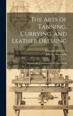 The Arts of Tanning, Currying, and Leather Dressing: Theoretically Considered in All Their Details