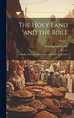 The Holy Land and the Bible: A Book of Scripture Illustrations Gathered in Palestine; Volume 1