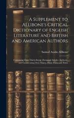 A Supplement to Allibone's Critical Dictionary of English Literature and British and American Authors: Containing Over Thirty-Seven Thousand Articles (Authors), and Enumerating Over Ninety-Three Thousand Titles