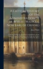 A Critical History of the Administration of Sr. Robert Walpole, Now Earl of Orford: Collected Chiefly From the Debates in Parliament, and the Political Writers On Both Sides. to the Whole Are Prefix'd, Some Particulars of Mr. Walpole's Public Life, Before