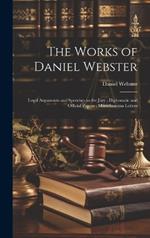 The Works of Daniel Webster: Legal Arguments and Speeches to the Jury; Diplomatic and Official Papers; Miscellaneous Letters