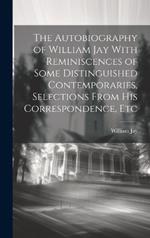 The Autobiography of William Jay With Reminiscences of Some Distinguished Contemporaries, Selections From His Correspondence, Etc