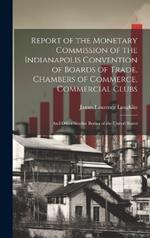 Report of the Monetary Commission of the Indianapolis Convention of Boards of Trade, Chambers of Commerce, Commercial Clubs: And Other Similar Bodies of the United States