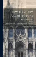 How to Study Architecture: By Charles H. Caffin ... an Attempt to Trace the Evolution of Architecture As the Product and Expression of Successive Phases of Civilisation