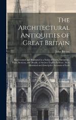 The Architectural Antiquities of Great Britain: Represented and Illustrated in a Series of Views, Elevations, Plans, Sections, and Details, of Ancient English Edifices: With Historical and Descriptive Accounts of Each