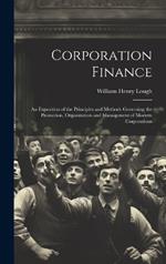 Corporation Finance: An Exposition of the Principles and Methods Governing the Promotion, Organization and Management of Modern Corporations