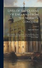 Lives of the Queens of England From the Norman Conquest: With Anecdotes of Their Courts: Now First Published From Official Records and Other Authentic Documents, Private As Well As Public; Volume 3