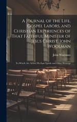 A Journal of the Life, Gospel Labors, and Christian Experiences of That Faithful Minister of Jesus Christ, John Woolman: To Which Are Added His Last Epistle and Other Writings