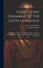 Elementary Grammar of the Latin Language: With a Series of Latin and English Exercises for Translation and a Collection of Latin Reading Lessons, With the Requisite Vocabularies