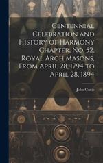 Centennial Celebration and History of Harmony Chapter, No. 52, Royal Arch Masons, From April 28, 1794 to April 28, 1894