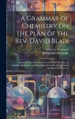 A Grammar of Chemistry On the Plan of the Rev. David Blair: Adapted to the Use of Schools and Private Students, by Familiar Illustrations and Easy Experiments Requiring Cheap and Simple Instruments