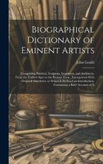 Biographical Dictionary of Eminent Artists: Comprising Painters, Sculptors, Engravers, and Architects, From the Earliest Ages to the Present Time; Interspersed With Original Anecdotes. to Which Is Prefixed an Introduction, Containing a Brief Account of V