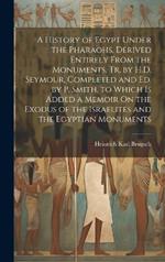 A History of Egypt Under the Pharaohs, Derived Entirely From the Monuments, Tr. by H.D. Seymour, Completed and Ed. by P. Smith. to Which Is Added a Memoir On the Exodus of the Israelites and the Egyptian Monuments