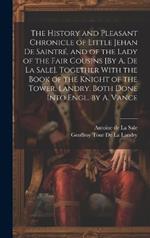 The History and Pleasant Chronicle of Little Jehan De Saintré, and of the Lady of the Fair Cousins [By A. De La Sale]. Together With the Book of the Knight of the Tower, Landry. Both Done Into Engl. by A. Vance