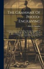 The Grammar Of Photo-engraving: Containing Instruction In Drawing, Chemistry And Optics, As Applied To Photo-engraving, And A Practical Treatise On The Art Of Half-tone, Zinc Etching, Swelled Gelatine, Lithotype And Chalk Plate Engraving, As