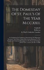 The Domesday Of St. Paul's Of The Year M.cc.xxii.: Or, Registrum De Visitatione Maneriorum Per Robertum Decanum, And Other Original Documents Relating To The Manors And Churches Belonging To The Dean And Chapter Of St. Paul's, London, In The Twelfth