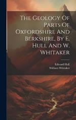 The Geology Of Parts Of Oxfordshire And Berkshire, By E. Hull And W. Whitaker