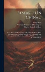 Research In China ...: Pt. 1. Descriptive Topography And Geology, By Bailey Willis, Eliot Blackwelder, And R.h. Sargent. Pt. 2. Petrography And Zoology, By Eliot Blackwelder. Syllabary Of Chinese Sounds, By Friedrich Hirth