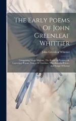 The Early Poems Of John Greenleaf Whittier: Comprising Mogg Megone, The Bridal Of Pennacook, Legendary Poems, Voices Of Freedom, Miscellaneous Poems, And Songs Of Labor