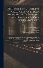 Kleinschmidt & Highley's Oklahoma Form Book And Manual Of Pleading And Practice In Civil Cases, Annotated: A Complete Compilation Of Legal And Business Forms For Use In The State Of Oklahoma, And Forms Of Pleading And Practice In The Federal Courts,