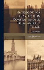 Handbook For Travellers In Constantinople, Brûsa, And The Troad: With Maps And Plans