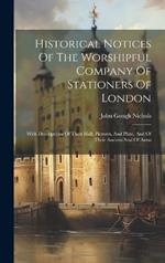 Historical Notices Of The Worshipful Company Of Stationers Of London: With Descriptions Of Their Hall, Pictures, And Plate, And Of Their Ancient Seal Of Arms