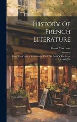 History Of French Literature: From The Classical Renaissance Until The End Of The Reign Of Louis Xiv