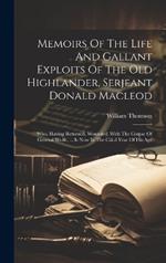 Memoirs Of The Life And Gallant Exploits Of The Old Highlander, Serjeant Donald Macleod: Who, Having Returned, Wounded, With The Corpse Of General Wolfe, ... Is Now In The Ciii.d Year Of His Age