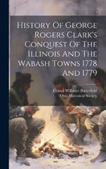 History Of George Rogers Clark's Conquest Of The Illinois And The Wabash Towns 1778 And 1779